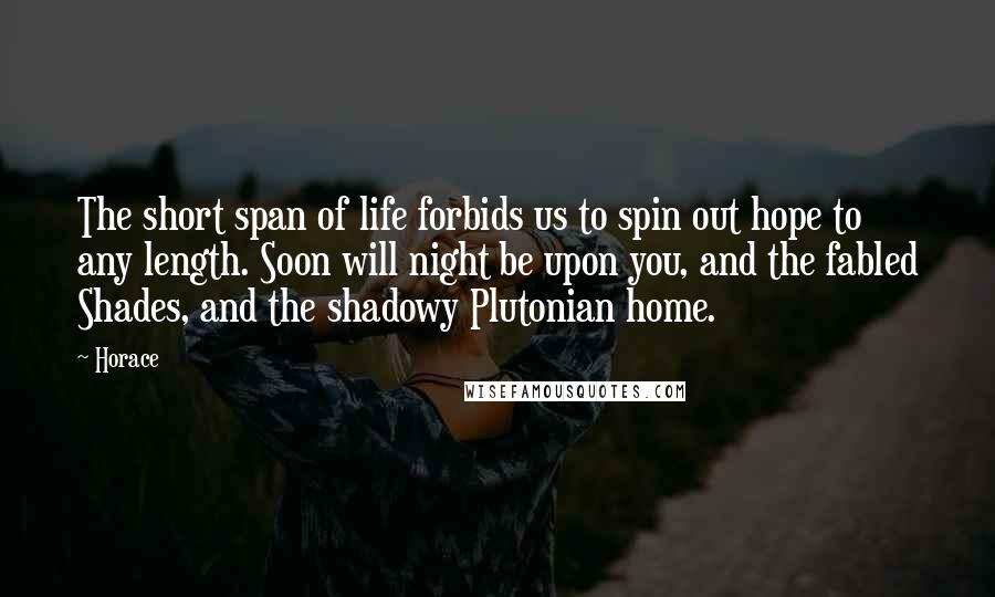Horace Quotes: The short span of life forbids us to spin out hope to any length. Soon will night be upon you, and the fabled Shades, and the shadowy Plutonian home.