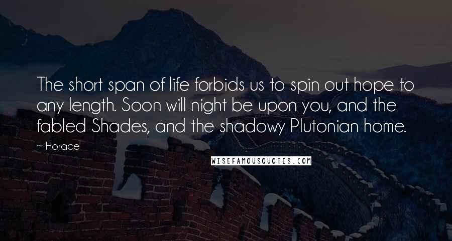 Horace Quotes: The short span of life forbids us to spin out hope to any length. Soon will night be upon you, and the fabled Shades, and the shadowy Plutonian home.