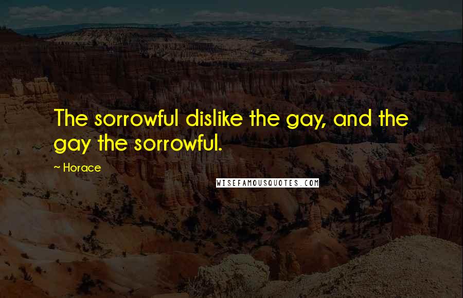 Horace Quotes: The sorrowful dislike the gay, and the gay the sorrowful.