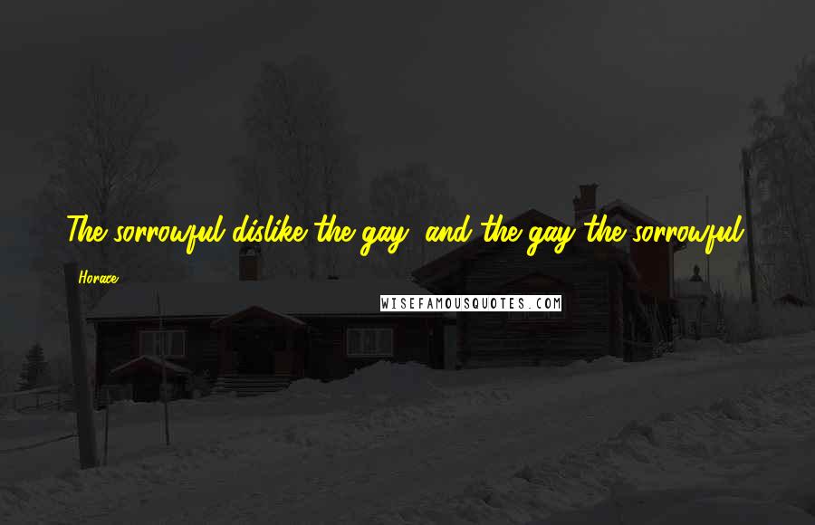 Horace Quotes: The sorrowful dislike the gay, and the gay the sorrowful.
