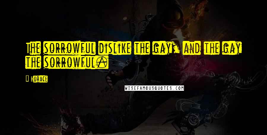 Horace Quotes: The sorrowful dislike the gay, and the gay the sorrowful.