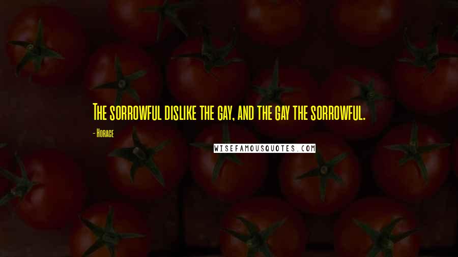Horace Quotes: The sorrowful dislike the gay, and the gay the sorrowful.