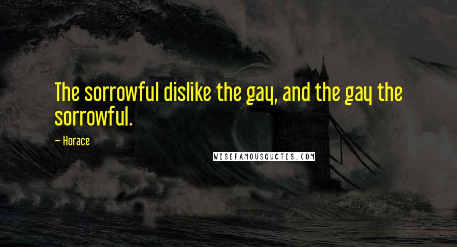 Horace Quotes: The sorrowful dislike the gay, and the gay the sorrowful.