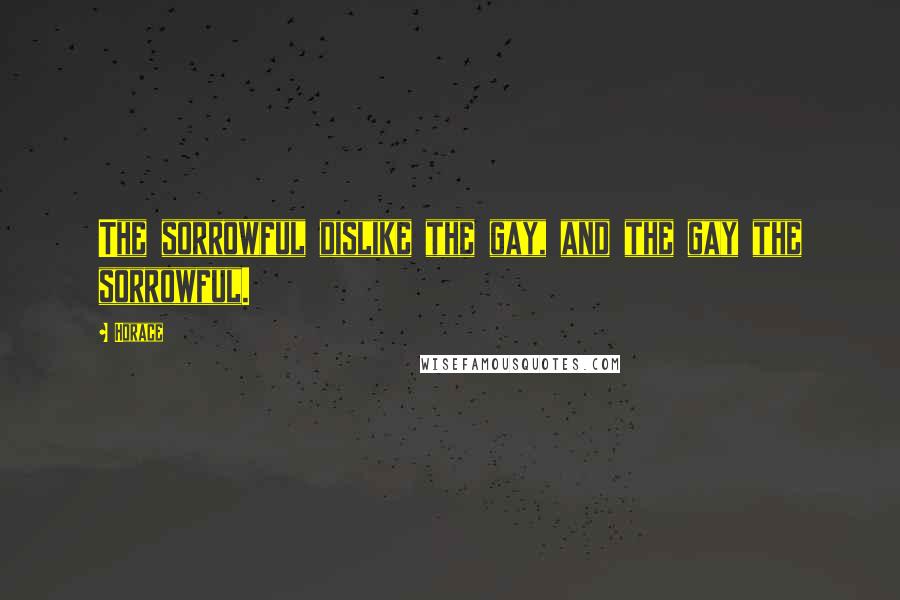 Horace Quotes: The sorrowful dislike the gay, and the gay the sorrowful.