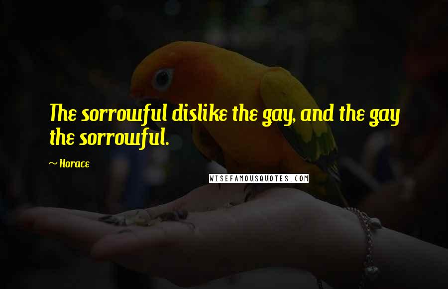Horace Quotes: The sorrowful dislike the gay, and the gay the sorrowful.