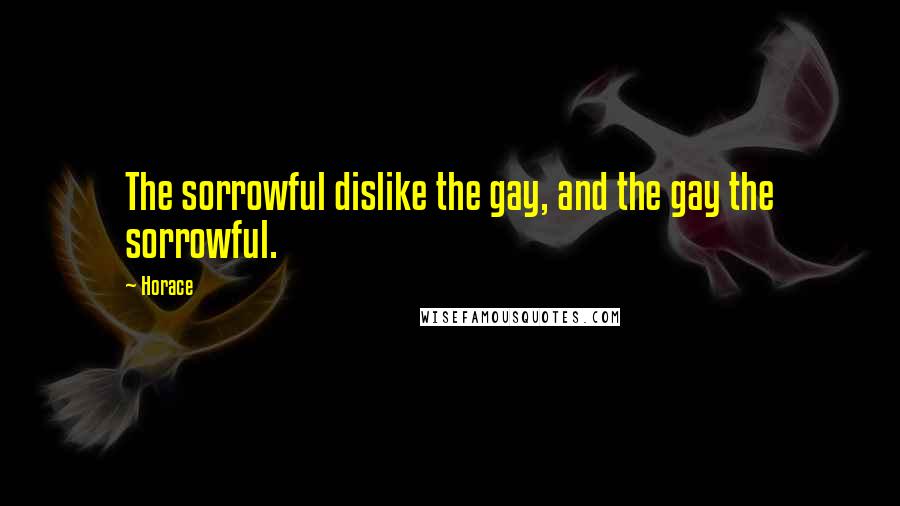 Horace Quotes: The sorrowful dislike the gay, and the gay the sorrowful.