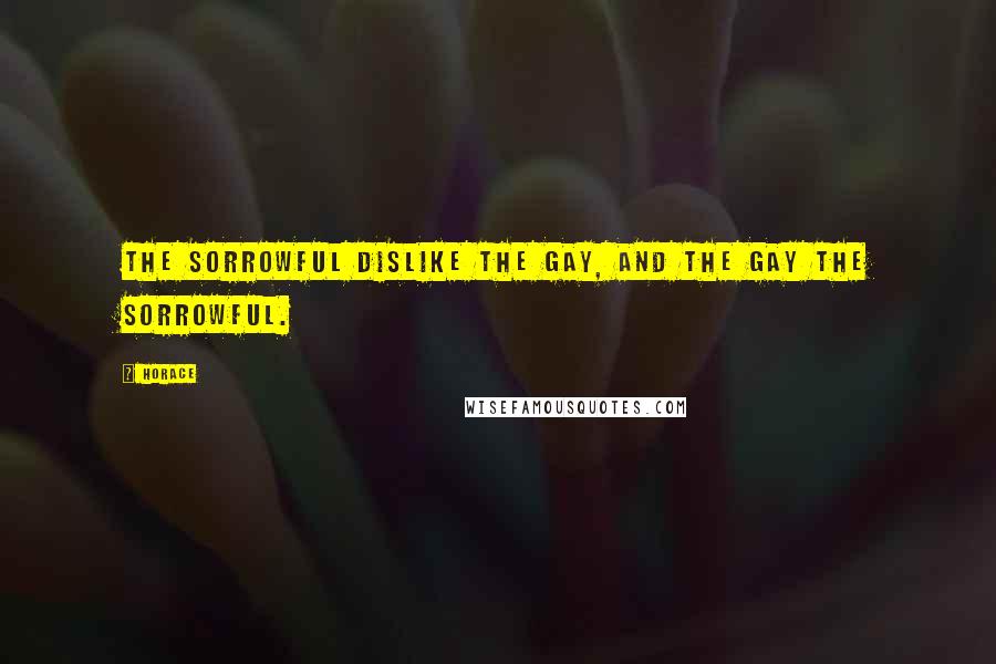 Horace Quotes: The sorrowful dislike the gay, and the gay the sorrowful.