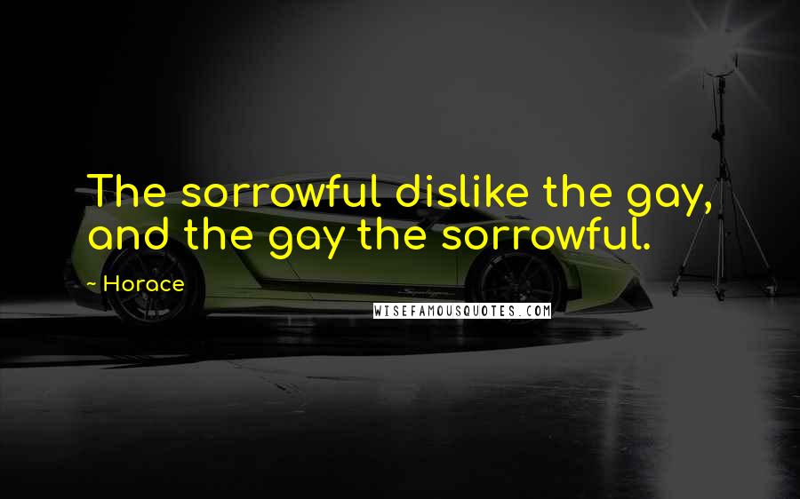 Horace Quotes: The sorrowful dislike the gay, and the gay the sorrowful.