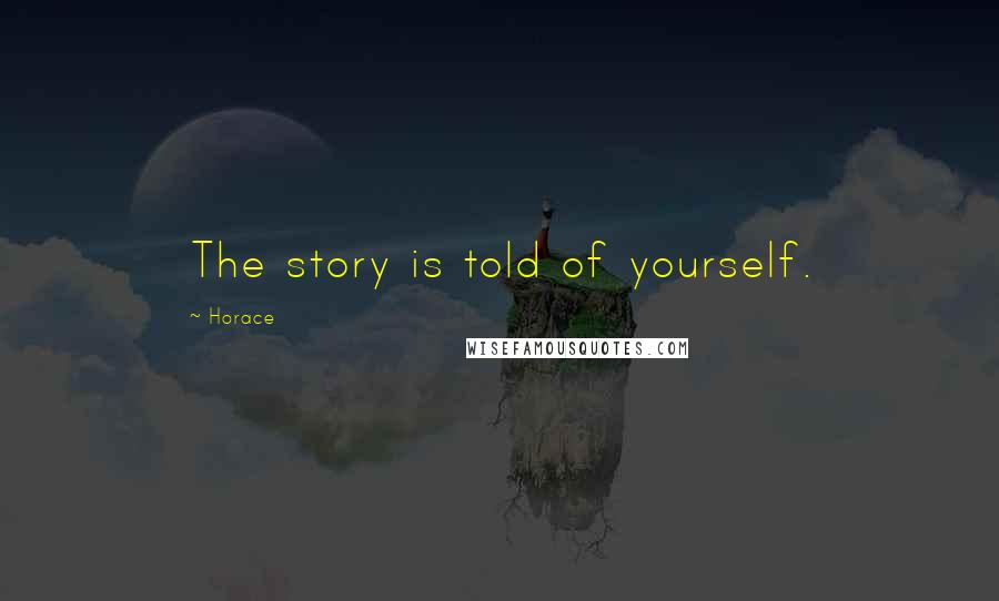 Horace Quotes: The story is told of yourself.