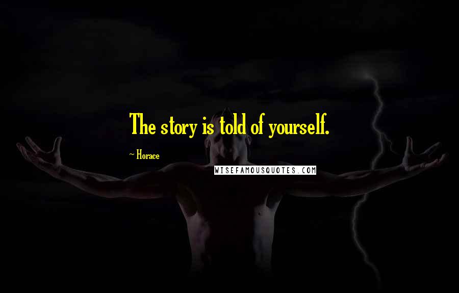 Horace Quotes: The story is told of yourself.