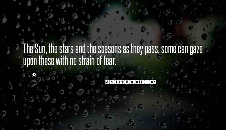 Horace Quotes: The Sun, the stars and the seasons as they pass, some can gaze upon these with no strain of fear.