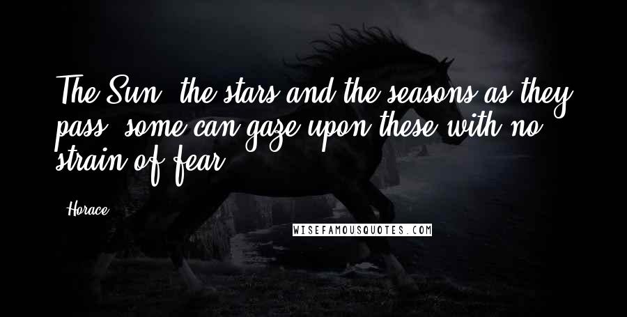Horace Quotes: The Sun, the stars and the seasons as they pass, some can gaze upon these with no strain of fear.