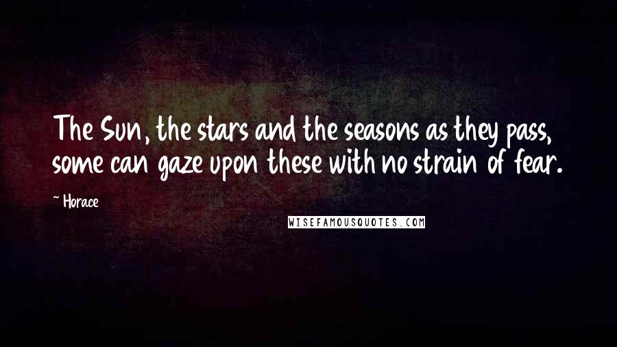 Horace Quotes: The Sun, the stars and the seasons as they pass, some can gaze upon these with no strain of fear.
