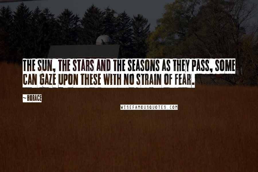 Horace Quotes: The Sun, the stars and the seasons as they pass, some can gaze upon these with no strain of fear.
