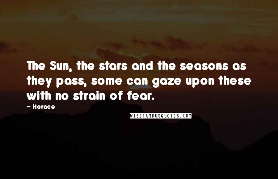 Horace Quotes: The Sun, the stars and the seasons as they pass, some can gaze upon these with no strain of fear.