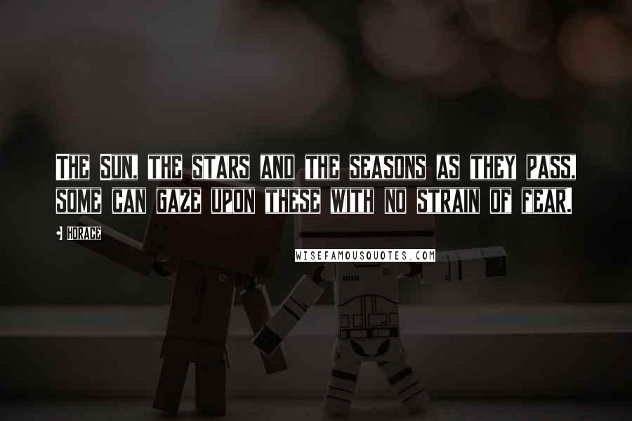 Horace Quotes: The Sun, the stars and the seasons as they pass, some can gaze upon these with no strain of fear.
