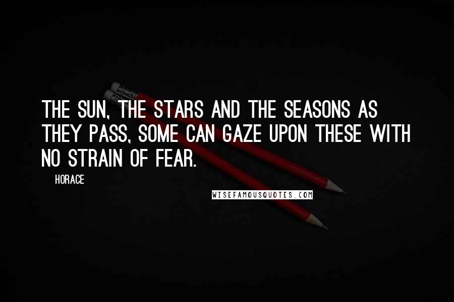 Horace Quotes: The Sun, the stars and the seasons as they pass, some can gaze upon these with no strain of fear.