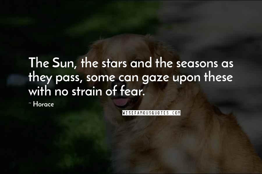 Horace Quotes: The Sun, the stars and the seasons as they pass, some can gaze upon these with no strain of fear.