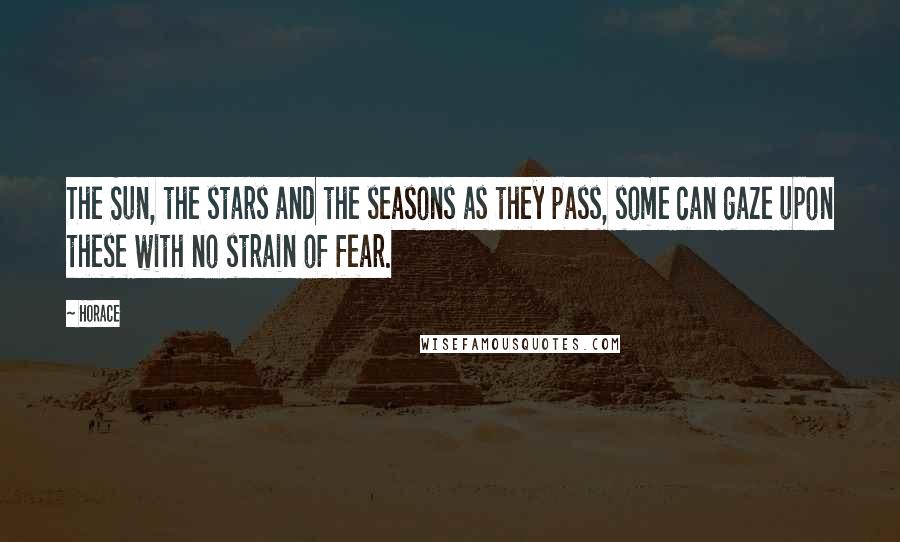 Horace Quotes: The Sun, the stars and the seasons as they pass, some can gaze upon these with no strain of fear.