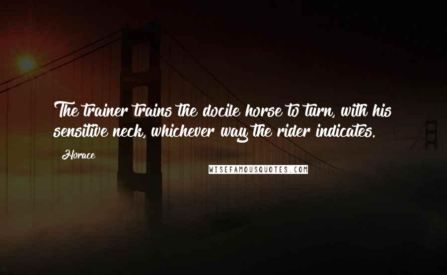 Horace Quotes: The trainer trains the docile horse to turn, with his sensitive neck, whichever way the rider indicates.