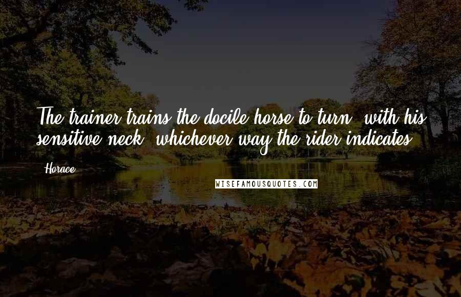 Horace Quotes: The trainer trains the docile horse to turn, with his sensitive neck, whichever way the rider indicates.