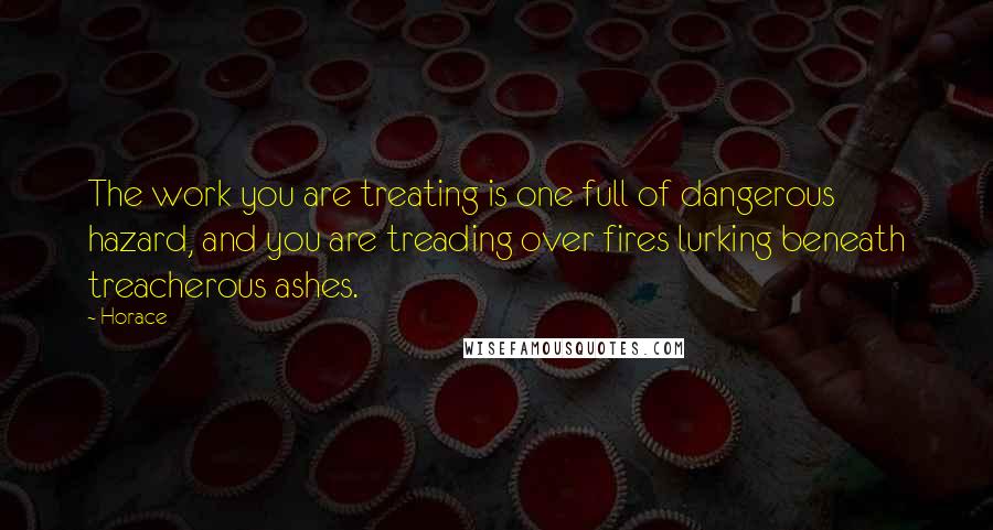 Horace Quotes: The work you are treating is one full of dangerous hazard, and you are treading over fires lurking beneath treacherous ashes.