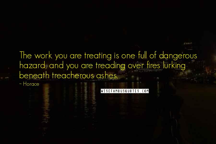 Horace Quotes: The work you are treating is one full of dangerous hazard, and you are treading over fires lurking beneath treacherous ashes.