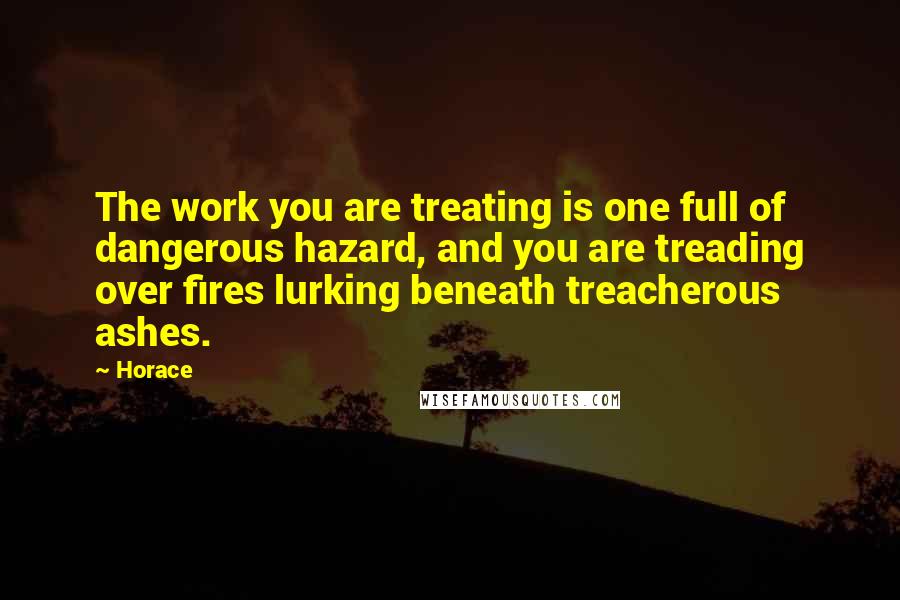 Horace Quotes: The work you are treating is one full of dangerous hazard, and you are treading over fires lurking beneath treacherous ashes.