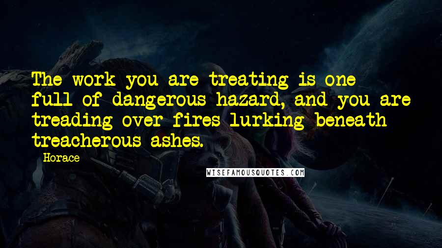 Horace Quotes: The work you are treating is one full of dangerous hazard, and you are treading over fires lurking beneath treacherous ashes.