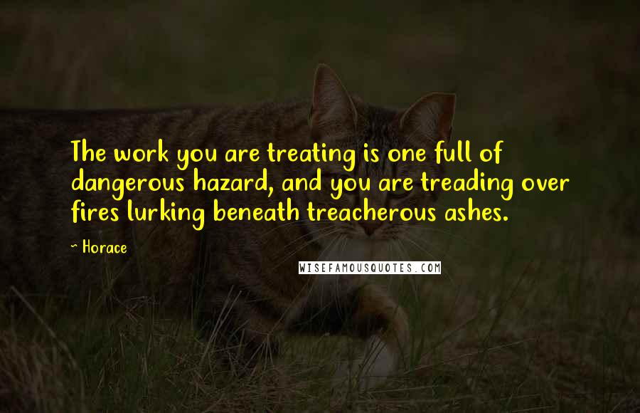 Horace Quotes: The work you are treating is one full of dangerous hazard, and you are treading over fires lurking beneath treacherous ashes.
