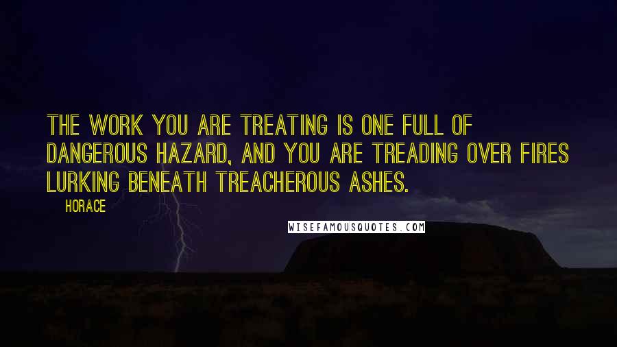 Horace Quotes: The work you are treating is one full of dangerous hazard, and you are treading over fires lurking beneath treacherous ashes.