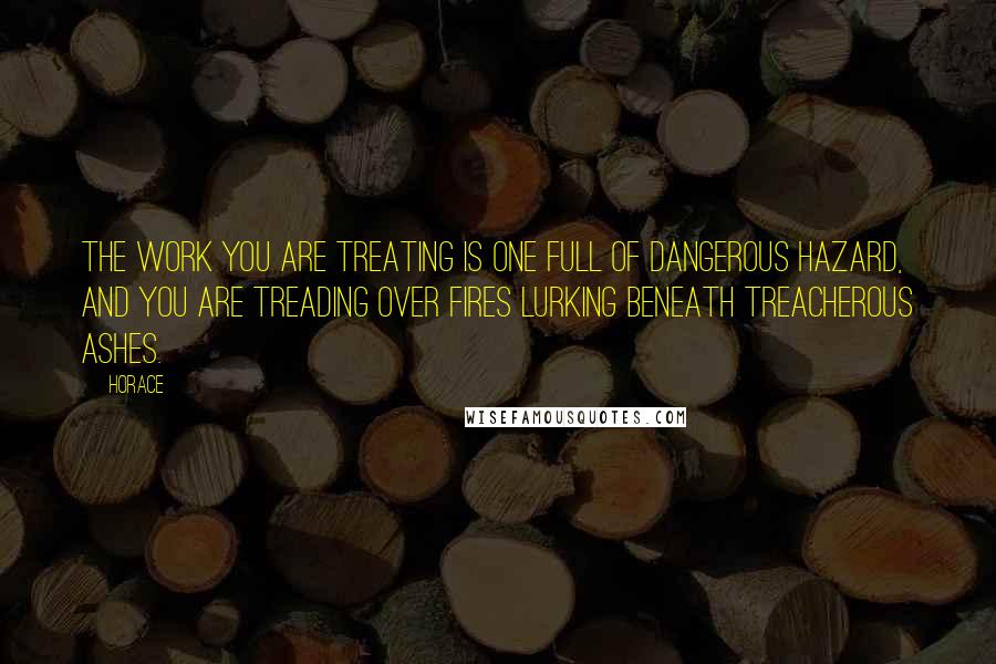 Horace Quotes: The work you are treating is one full of dangerous hazard, and you are treading over fires lurking beneath treacherous ashes.