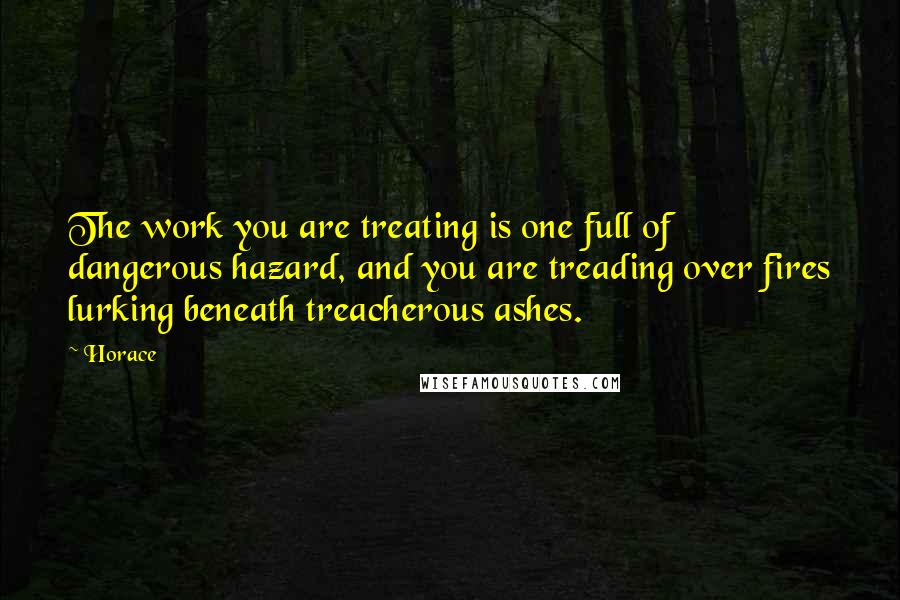 Horace Quotes: The work you are treating is one full of dangerous hazard, and you are treading over fires lurking beneath treacherous ashes.