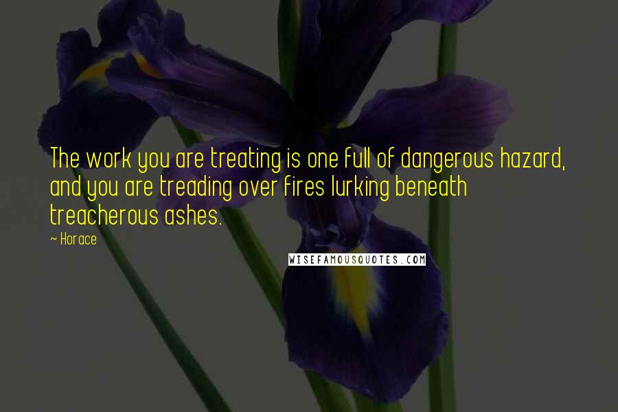 Horace Quotes: The work you are treating is one full of dangerous hazard, and you are treading over fires lurking beneath treacherous ashes.