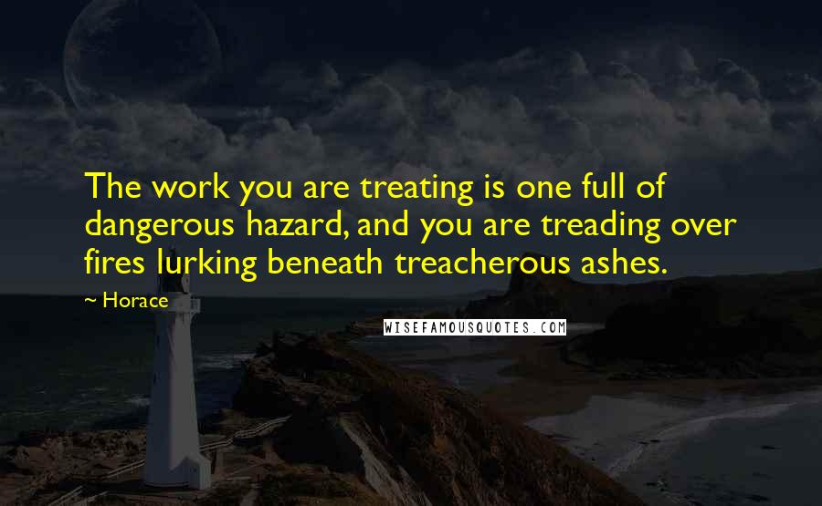 Horace Quotes: The work you are treating is one full of dangerous hazard, and you are treading over fires lurking beneath treacherous ashes.