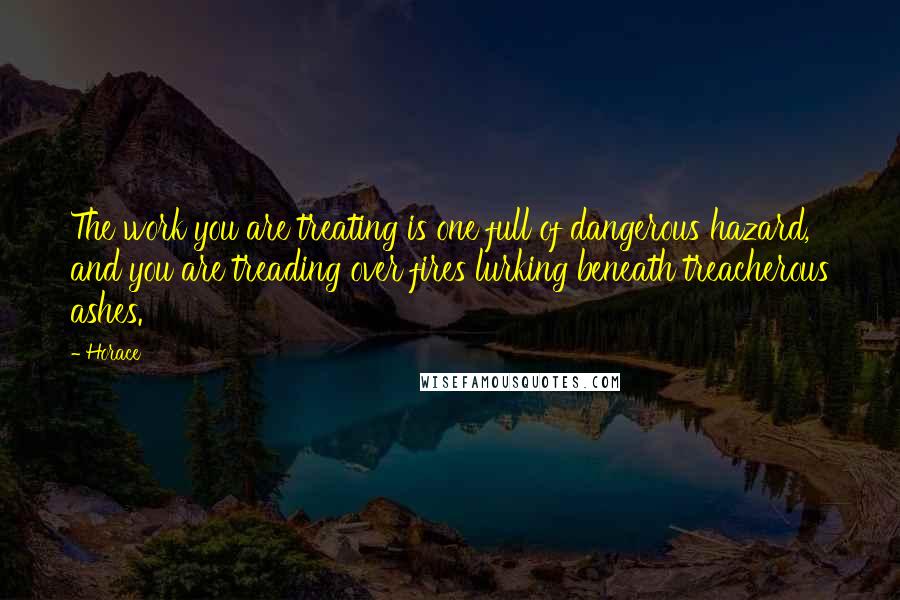 Horace Quotes: The work you are treating is one full of dangerous hazard, and you are treading over fires lurking beneath treacherous ashes.