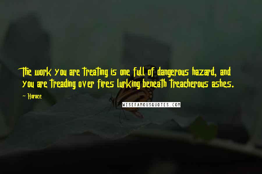 Horace Quotes: The work you are treating is one full of dangerous hazard, and you are treading over fires lurking beneath treacherous ashes.