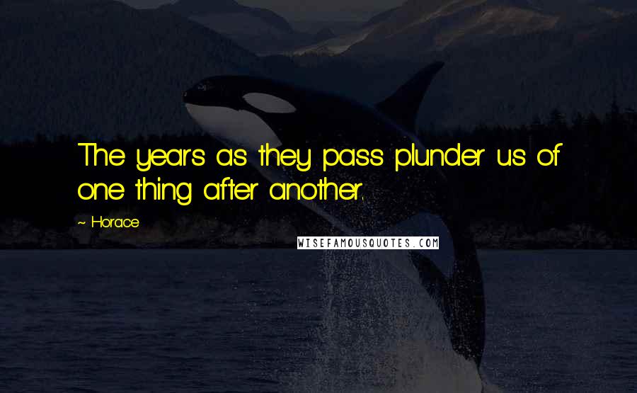Horace Quotes: The years as they pass plunder us of one thing after another.