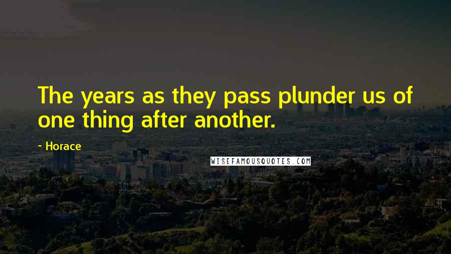 Horace Quotes: The years as they pass plunder us of one thing after another.