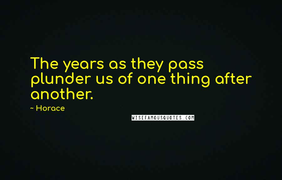 Horace Quotes: The years as they pass plunder us of one thing after another.