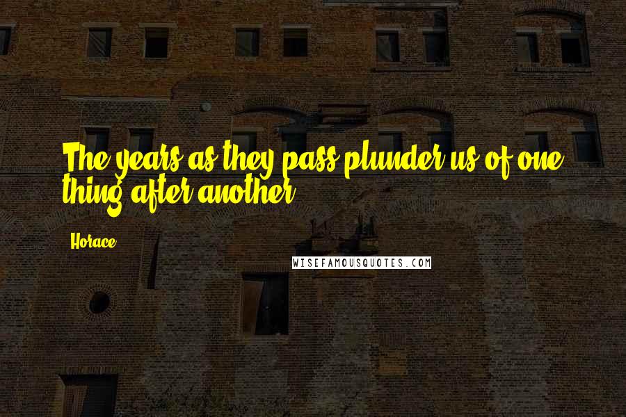 Horace Quotes: The years as they pass plunder us of one thing after another.