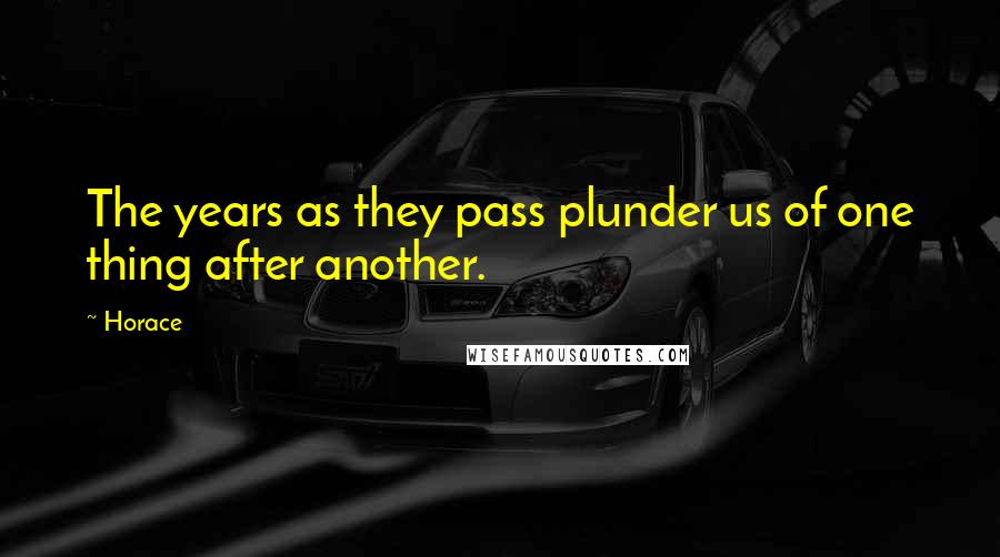 Horace Quotes: The years as they pass plunder us of one thing after another.