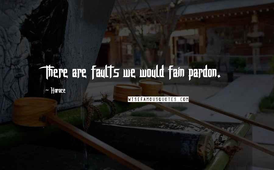 Horace Quotes: There are faults we would fain pardon.