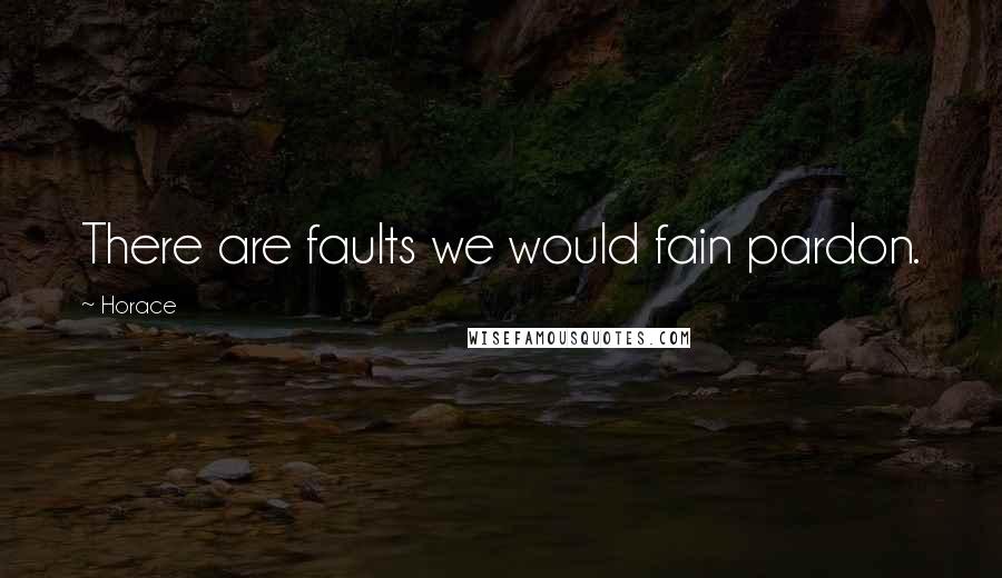 Horace Quotes: There are faults we would fain pardon.