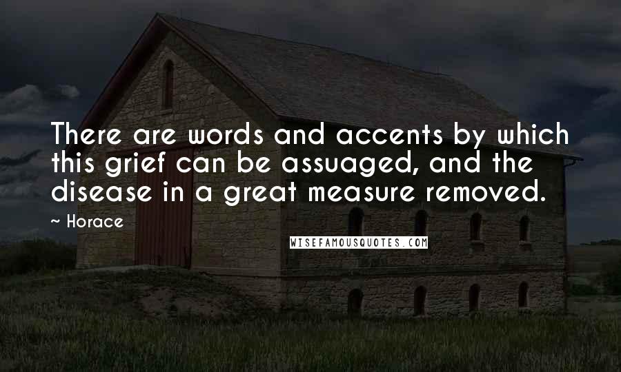 Horace Quotes: There are words and accents by which this grief can be assuaged, and the disease in a great measure removed.