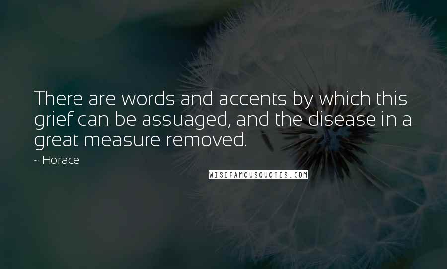 Horace Quotes: There are words and accents by which this grief can be assuaged, and the disease in a great measure removed.