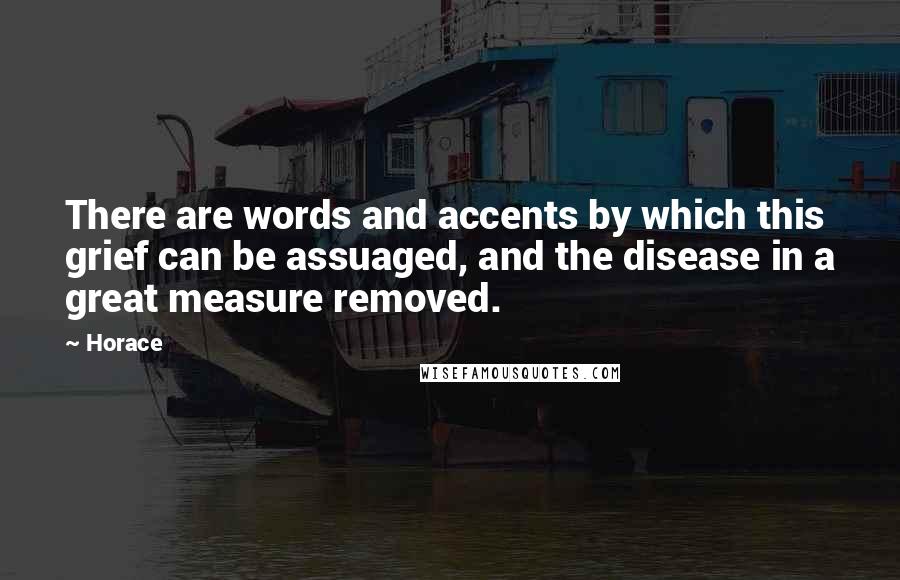 Horace Quotes: There are words and accents by which this grief can be assuaged, and the disease in a great measure removed.