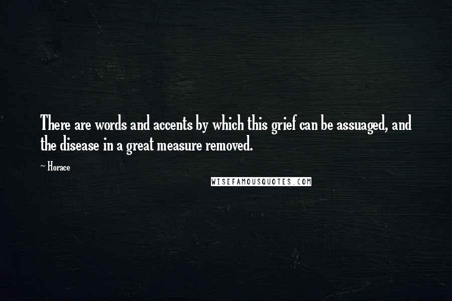 Horace Quotes: There are words and accents by which this grief can be assuaged, and the disease in a great measure removed.