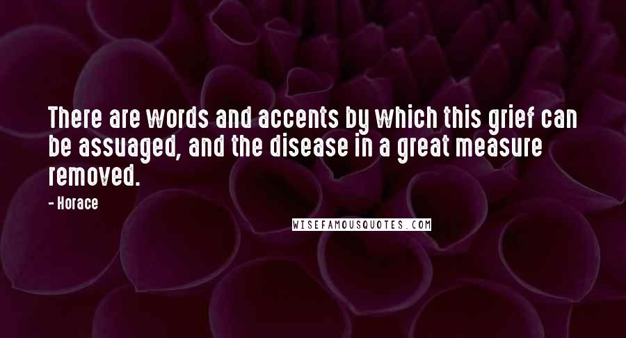 Horace Quotes: There are words and accents by which this grief can be assuaged, and the disease in a great measure removed.