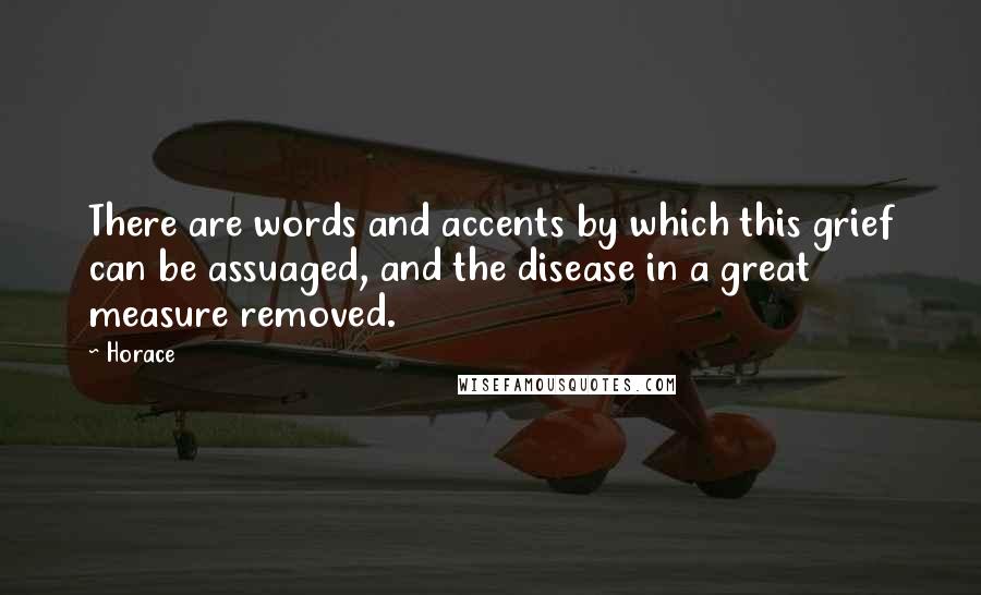 Horace Quotes: There are words and accents by which this grief can be assuaged, and the disease in a great measure removed.